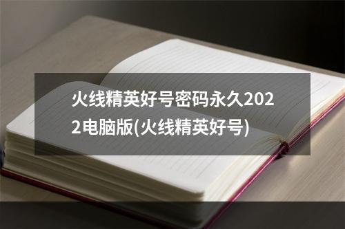 火线精英好号密码永久2022电脑版(火线精英好号)