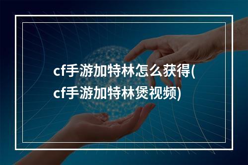 cf手游加特林怎么获得(cf手游加特林煲视频)