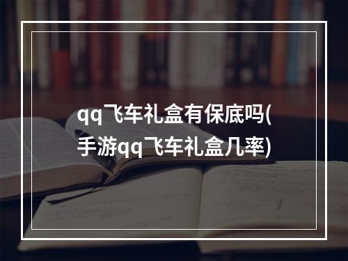 qq飞车礼盒有保底吗(手游qq飞车礼盒几率)