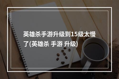 英雄杀手游升级到15级太慢了(英雄杀 手游 升级)