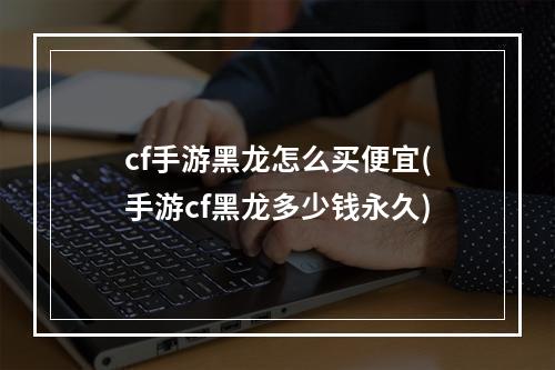 cf手游黑龙怎么买便宜(手游cf黑龙多少钱永久)