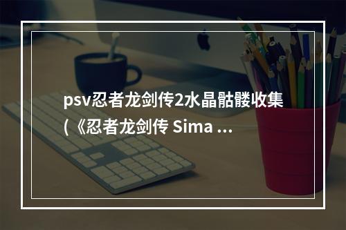 psv忍者龙剑传2水晶骷髅收集(《忍者龙剑传 Sima 2》图文攻略 水晶骷髅全收集图文攻略)