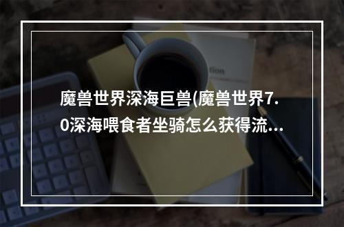 魔兽世界深海巨兽(魔兽世界7.0深海喂食者坐骑怎么获得流程详细攻略)