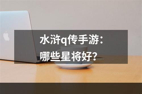 水浒q传手游：哪些星将好？