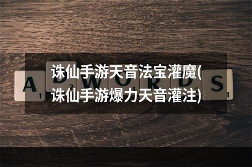 诛仙手游天音法宝灌魔(诛仙手游爆力天音灌注)