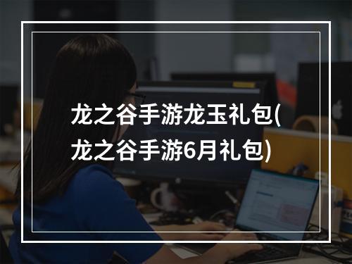 龙之谷手游龙玉礼包(龙之谷手游6月礼包)