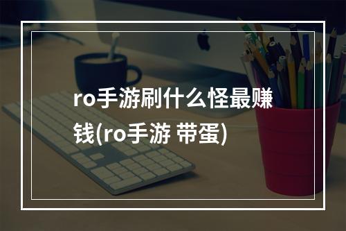 ro手游刷什么怪最赚钱(ro手游 带蛋)