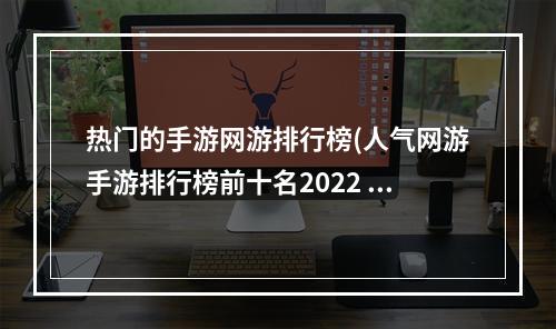 热门的手游网游排行榜(人气网游手游排行榜前十名2022 热门网游手游有哪些 )