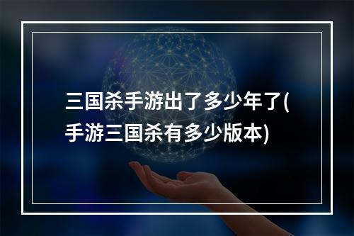 三国杀手游出了多少年了(手游三国杀有多少版本)