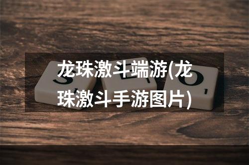 龙珠激斗端游(龙珠激斗手游图片)