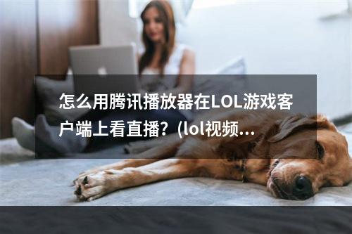 怎么用腾讯播放器在LOL游戏客户端上看直播？(lol视频直播)