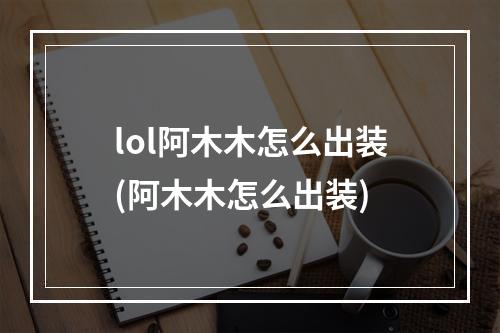 lol阿木木怎么出装(阿木木怎么出装)