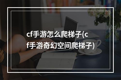 cf手游怎么爬梯子(cf手游奇幻空间爬梯子)