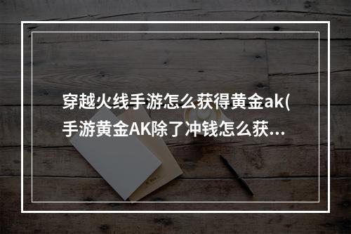 穿越火线手游怎么获得黄金ak(手游黄金AK除了冲钱怎么获得)