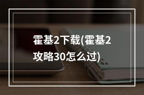 霍基2下载(霍基2攻略30怎么过)