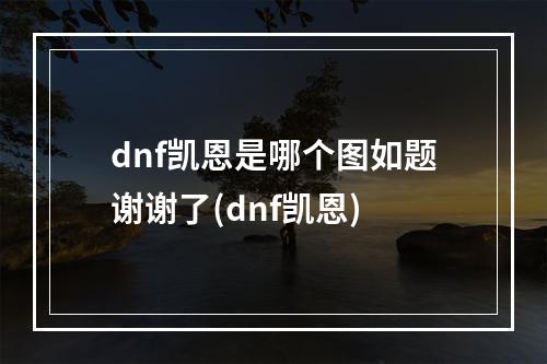 dnf凯恩是哪个图如题谢谢了(dnf凯恩)