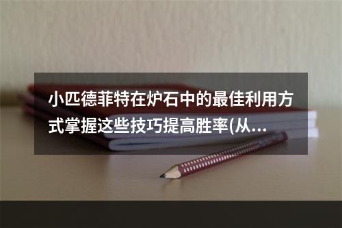 小匹德菲特在炉石中的最佳利用方式掌握这些技巧提高胜率(从战斗力到可爱指数解析魔兽世界小匹德菲特走红的秘密)