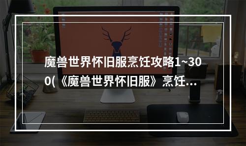 魔兽世界怀旧服烹饪攻略1~300(《魔兽世界怀旧服》烹饪1 300攻略 烹饪练级方法  )