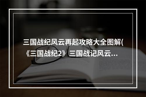 三国战纪风云再起攻略大全图解(《三国战纪2》三国战记风云再起秘籍攻略，凤舞攻略)