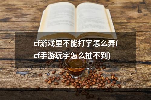 cf游戏里不能打字怎么弄(cf手游玩字怎么抽不到)