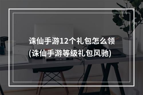 诛仙手游12个礼包怎么领(诛仙手游等级礼包风驰)