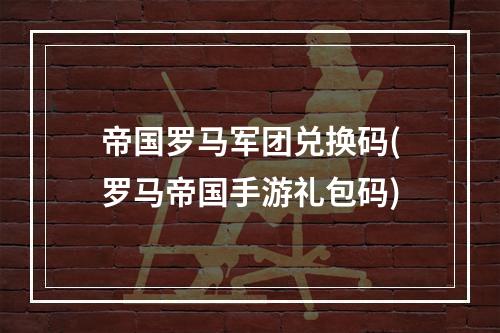 帝国罗马军团兑换码(罗马帝国手游礼包码)