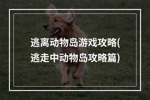 逃离动物岛游戏攻略(逃走中动物岛攻略篇)