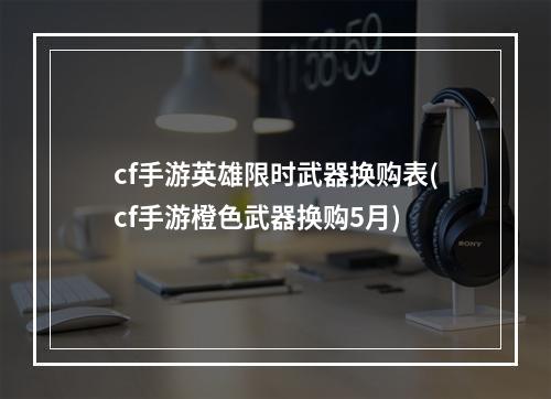 cf手游英雄限时武器换购表(cf手游橙色武器换购5月)