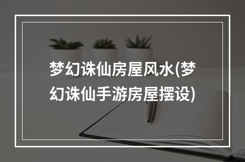 梦幻诛仙房屋风水(梦幻诛仙手游房屋摆设)