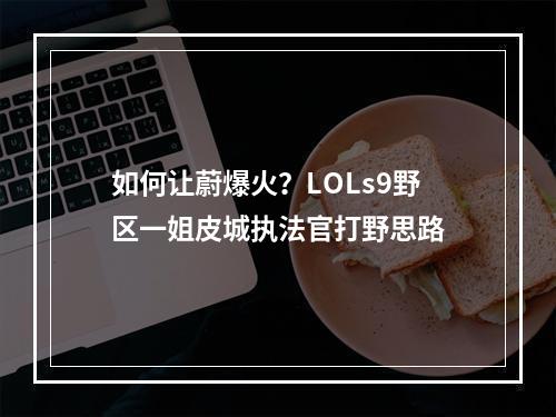 如何让蔚爆火？LOLs9野区一姐皮城执法官打野思路