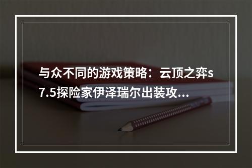 与众不同的游戏策略：云顶之弈s7.5探险家伊泽瑞尔出装攻略