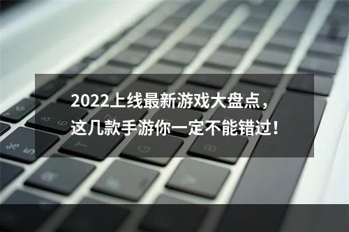 2022上线最新游戏大盘点，这几款手游你一定不能错过！