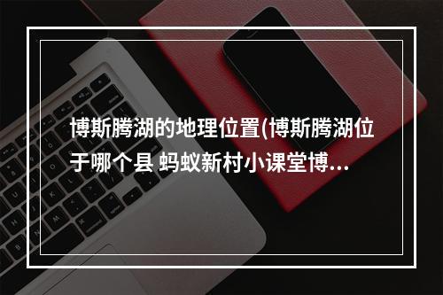 博斯腾湖的地理位置(博斯腾湖位于哪个县 蚂蚁新村小课堂博斯腾湖答案)