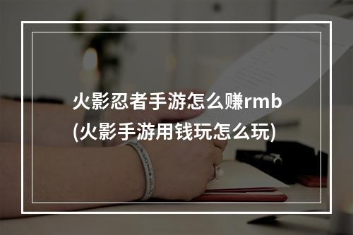 火影忍者手游怎么赚rmb(火影手游用钱玩怎么玩)