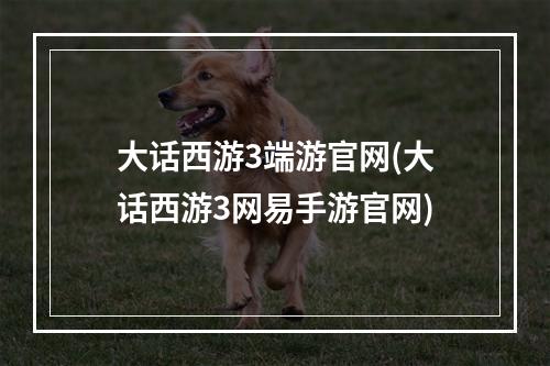 大话西游3端游官网(大话西游3网易手游官网)