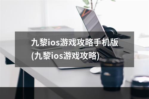 九黎ios游戏攻略手机版(九黎ios游戏攻略)