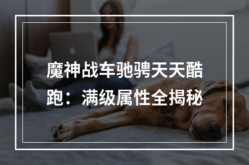 魔神战车驰骋天天酷跑：满级属性全揭秘