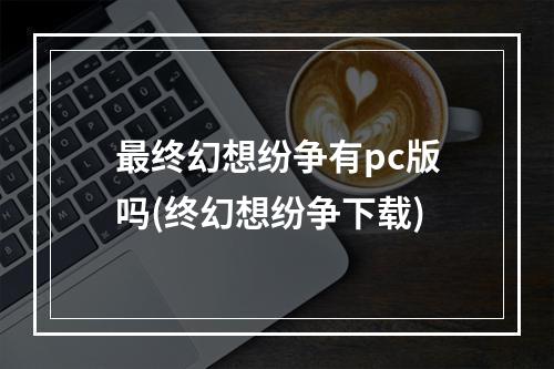 最终幻想纷争有pc版吗(终幻想纷争下载)