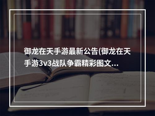 御龙在天手游最新公告(御龙在天手游3v3战队争霸精彩图文解说)