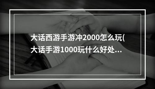 大话西游手游冲2000怎么玩(大话手游1000玩什么好处)