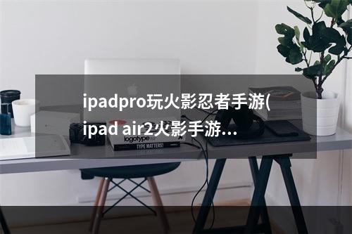 ipadpro玩火影忍者手游(ipad air2火影手游)