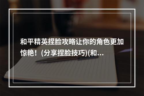 和平精英捏脸攻略让你的角色更加惊艳！(分享捏脸技巧)(和平精英如何打造与众不同的个性角色？（高级捏脸技巧）)