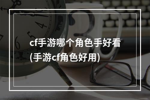 cf手游哪个角色手好看(手游cf角色好用)