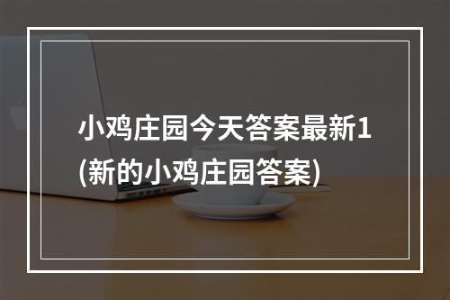 小鸡庄园今天答案最新1(新的小鸡庄园答案)