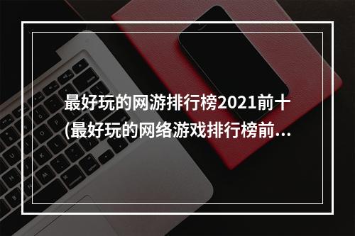 最好玩的网游排行榜2021前十(最好玩的网络游戏排行榜前)