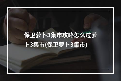 保卫萝卜3集市攻略怎么过萝卜3集市(保卫萝卜3集市)