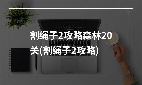 割绳子2攻略森林20关(割绳子2攻略)