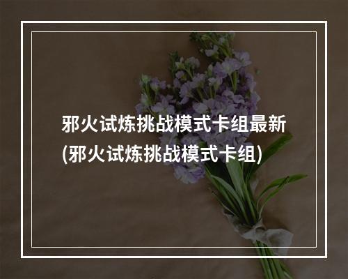 邪火试炼挑战模式卡组最新(邪火试炼挑战模式卡组)