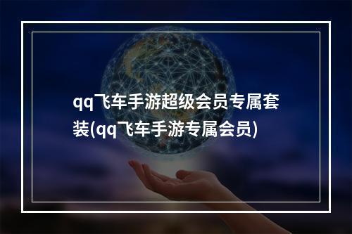 qq飞车手游超级会员专属套装(qq飞车手游专属会员)