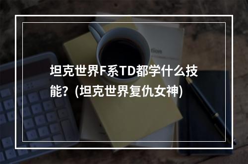 坦克世界F系TD都学什么技能？(坦克世界复仇女神)